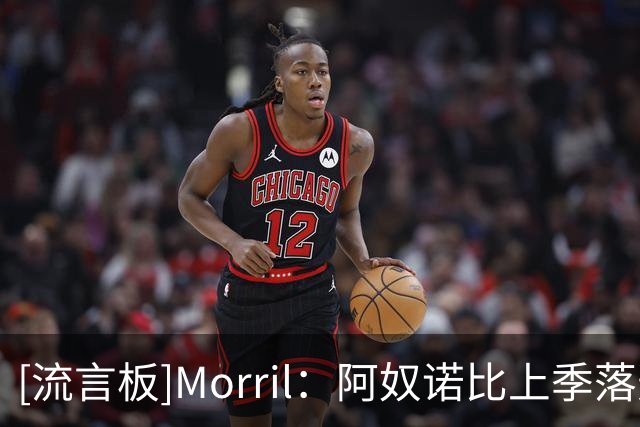 [流言板]Morril：阿奴诺比上季落选一防不公平，新赛季有望进全明星